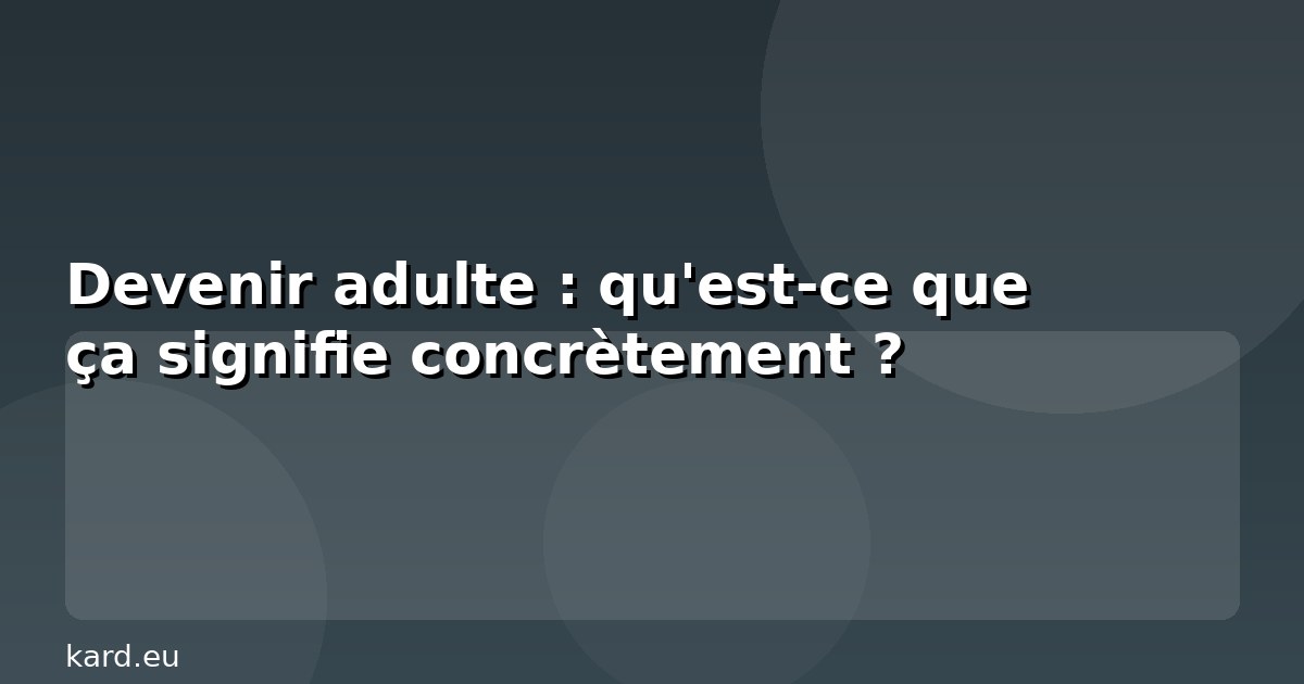 Devenir adulte : qu'est-ce que ça signifie concrètement ?