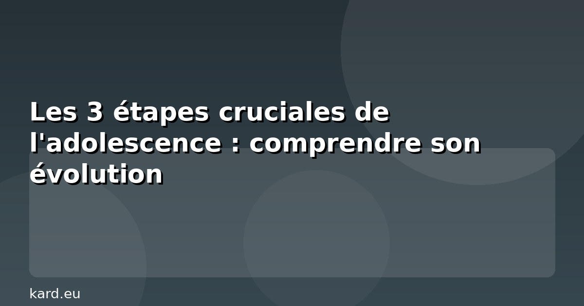 Les 3 étapes cruciales de l'adolescence : comprendre son évolution