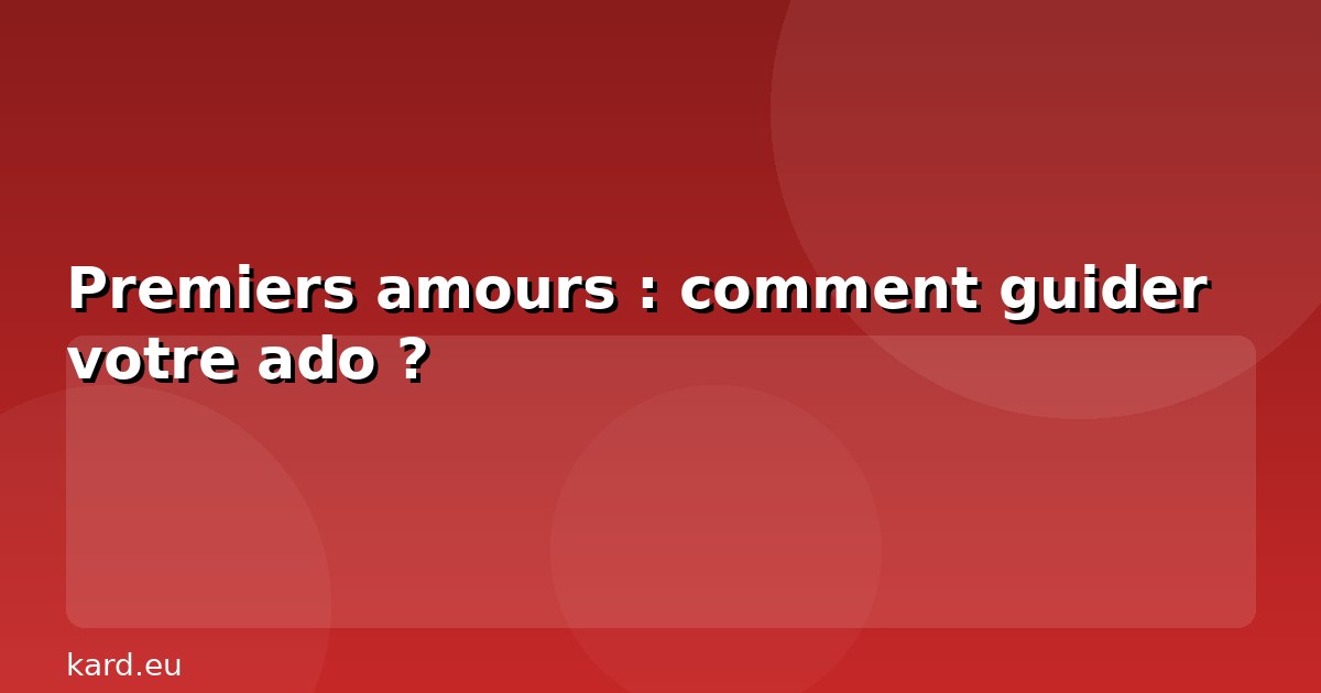 Premiers amours : comment guider votre ado ?