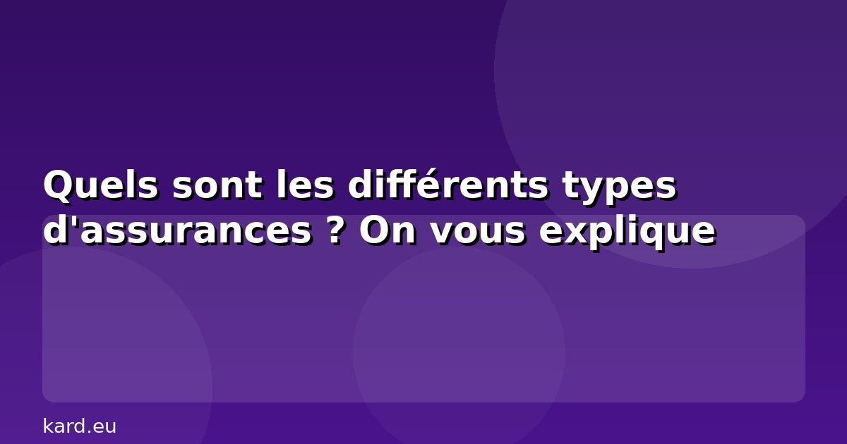 Quels sont les différents types d'assurances ? On vous explique